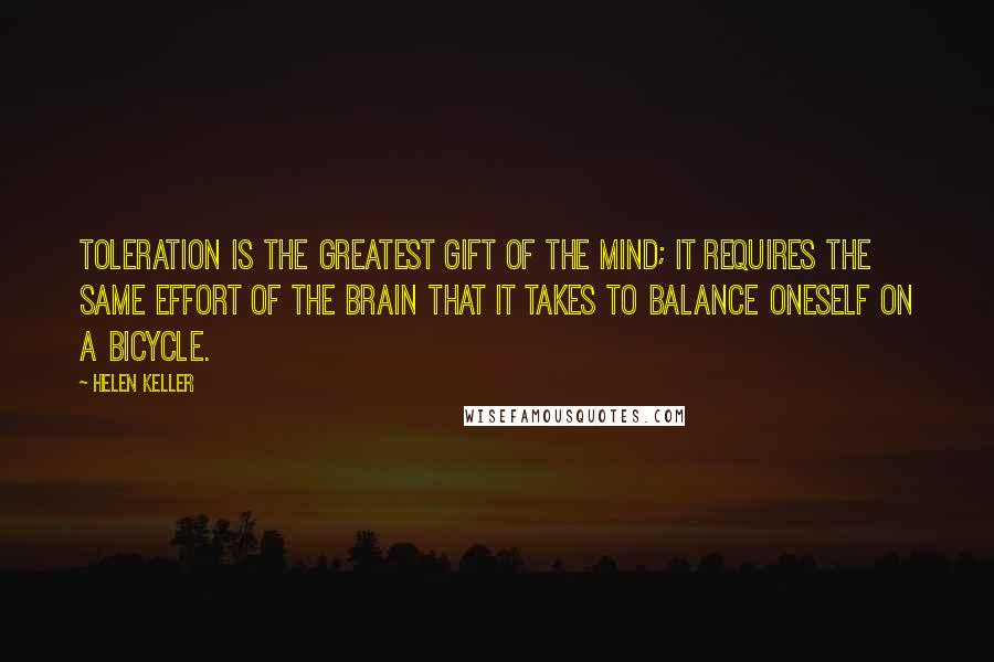 Helen Keller Quotes: Toleration is the greatest gift of the mind; it requires the same effort of the brain that it takes to balance oneself on a bicycle.