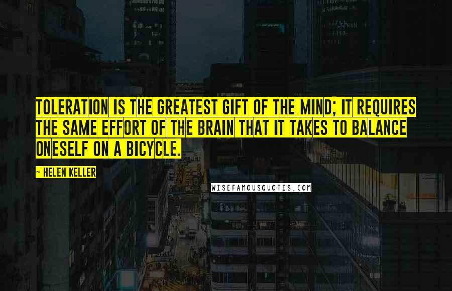 Helen Keller Quotes: Toleration is the greatest gift of the mind; it requires the same effort of the brain that it takes to balance oneself on a bicycle.