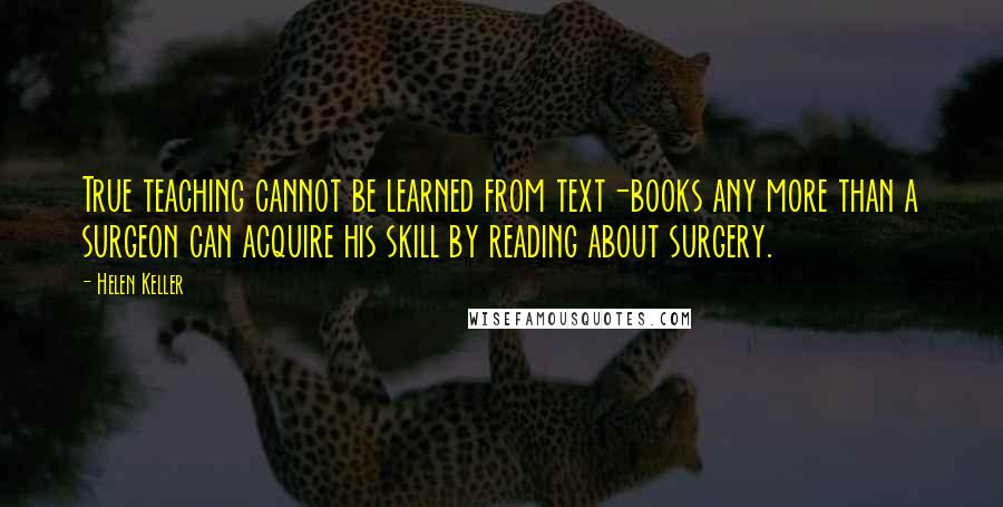 Helen Keller Quotes: True teaching cannot be learned from text-books any more than a surgeon can acquire his skill by reading about surgery.