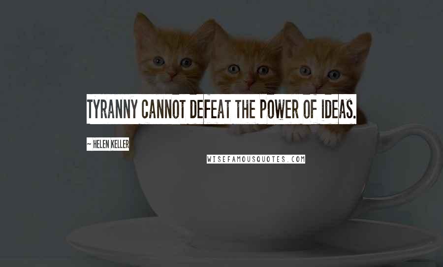 Helen Keller Quotes: Tyranny cannot defeat the power of ideas.