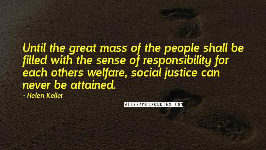 Helen Keller Quotes: Until the great mass of the people shall be filled with the sense of responsibility for each others welfare, social justice can never be attained.