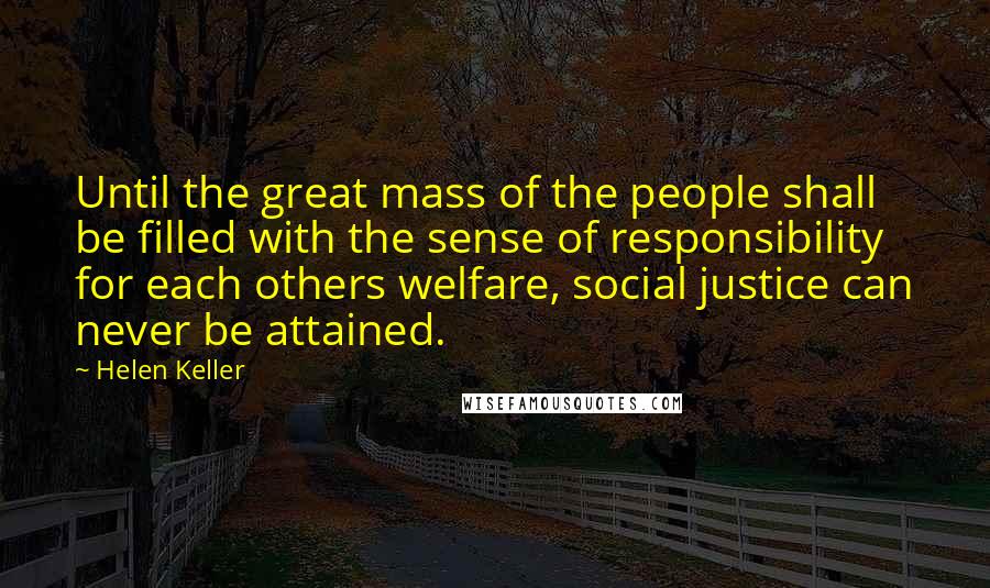 Helen Keller Quotes: Until the great mass of the people shall be filled with the sense of responsibility for each others welfare, social justice can never be attained.