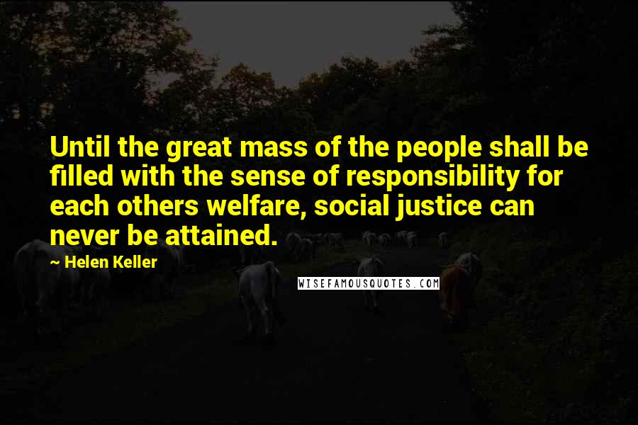 Helen Keller Quotes: Until the great mass of the people shall be filled with the sense of responsibility for each others welfare, social justice can never be attained.