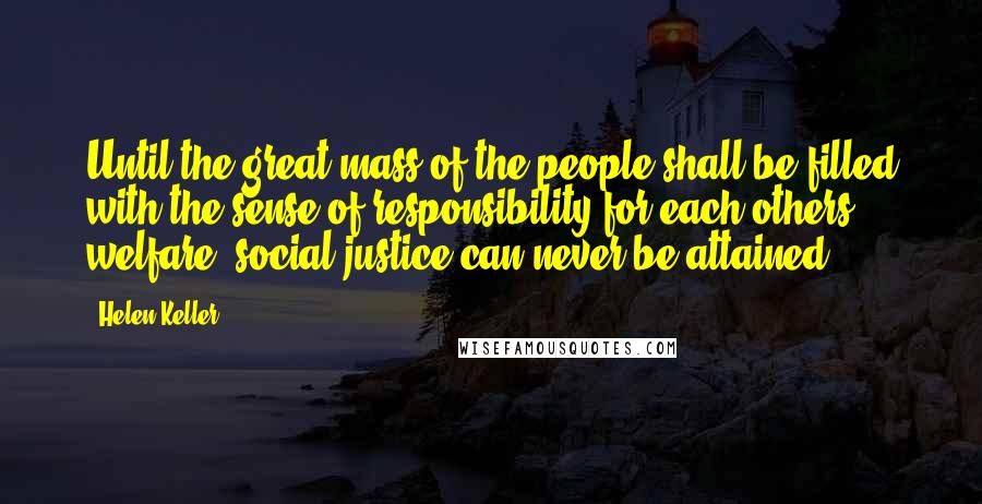 Helen Keller Quotes: Until the great mass of the people shall be filled with the sense of responsibility for each others welfare, social justice can never be attained.