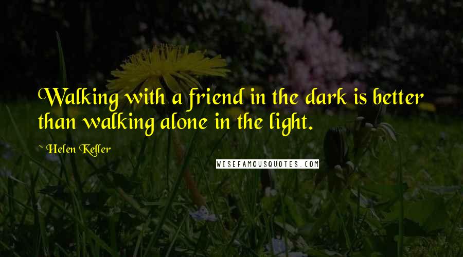 Helen Keller Quotes: Walking with a friend in the dark is better than walking alone in the light.