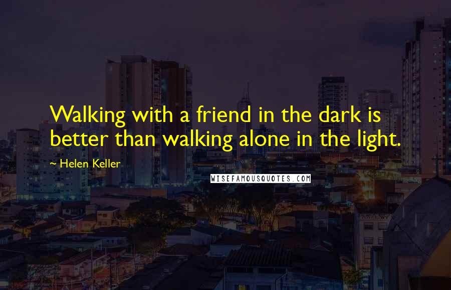 Helen Keller Quotes: Walking with a friend in the dark is better than walking alone in the light.