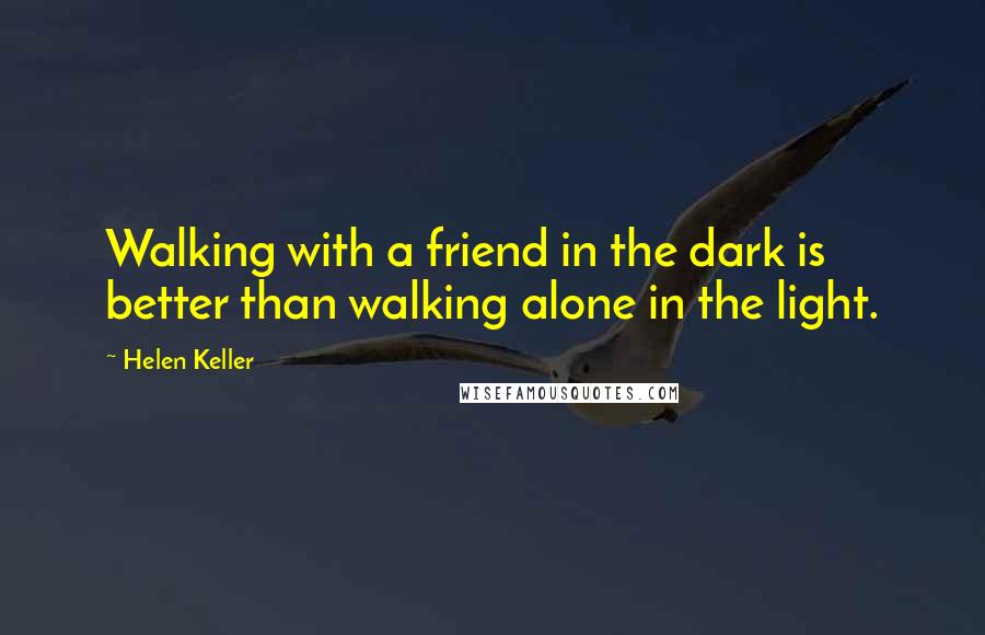 Helen Keller Quotes: Walking with a friend in the dark is better than walking alone in the light.