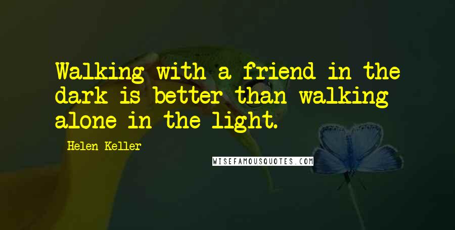 Helen Keller Quotes: Walking with a friend in the dark is better than walking alone in the light.