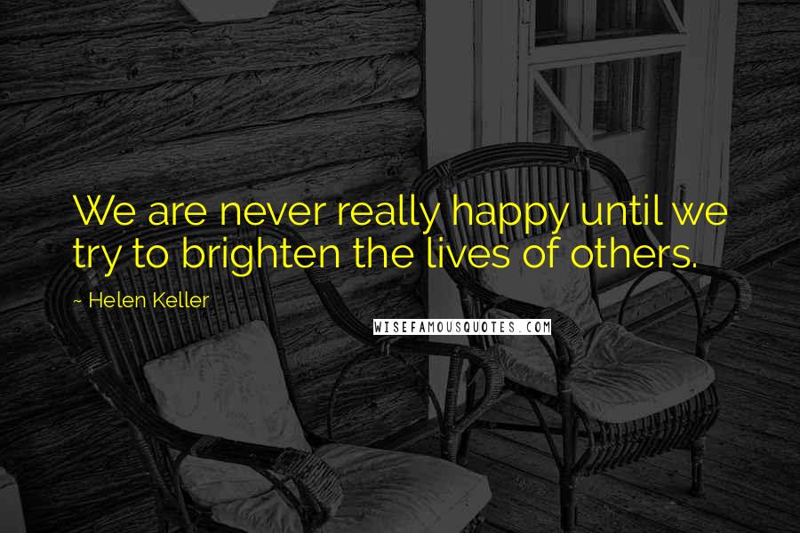 Helen Keller Quotes: We are never really happy until we try to brighten the lives of others.