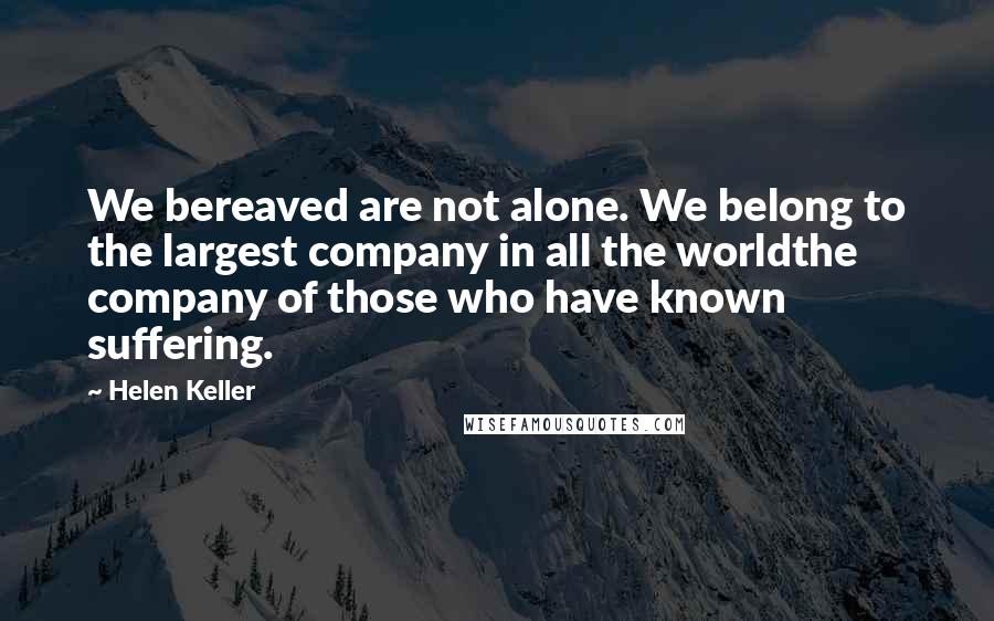 Helen Keller Quotes: We bereaved are not alone. We belong to the largest company in all the worldthe company of those who have known suffering.