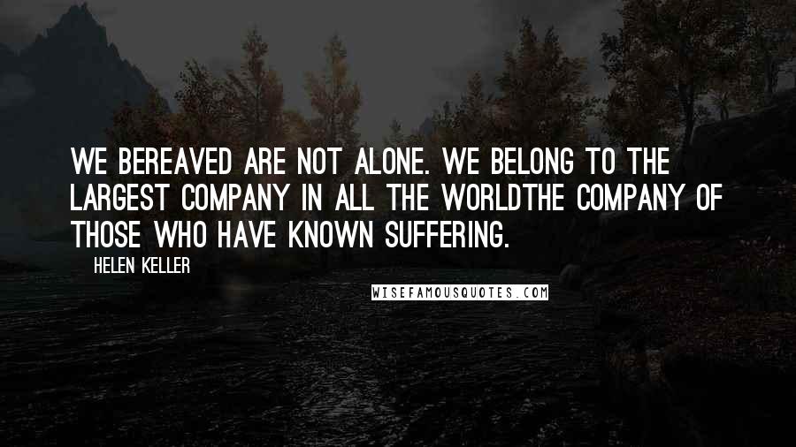 Helen Keller Quotes: We bereaved are not alone. We belong to the largest company in all the worldthe company of those who have known suffering.