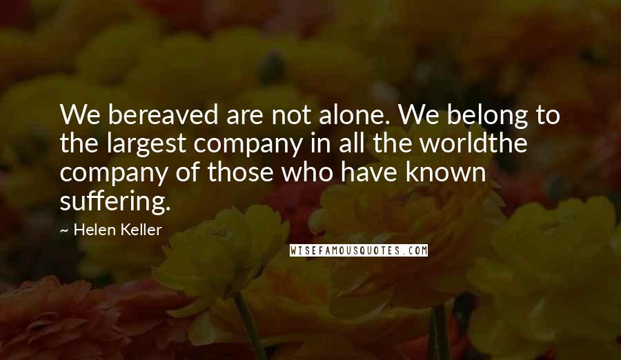 Helen Keller Quotes: We bereaved are not alone. We belong to the largest company in all the worldthe company of those who have known suffering.