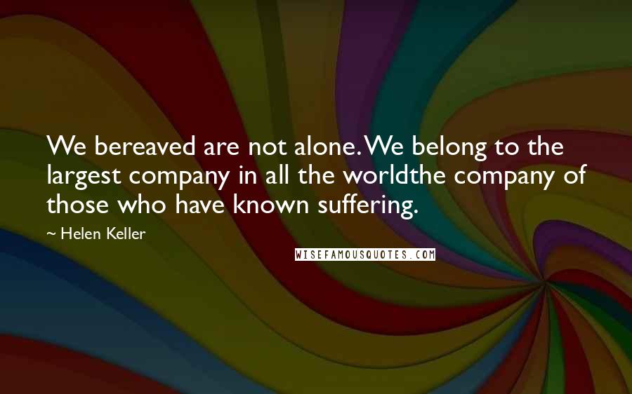 Helen Keller Quotes: We bereaved are not alone. We belong to the largest company in all the worldthe company of those who have known suffering.