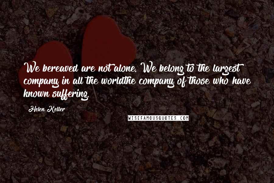 Helen Keller Quotes: We bereaved are not alone. We belong to the largest company in all the worldthe company of those who have known suffering.