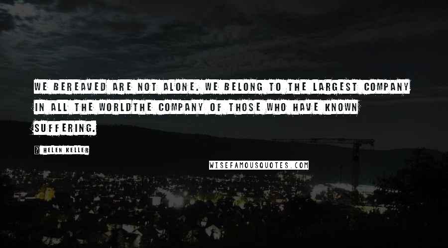 Helen Keller Quotes: We bereaved are not alone. We belong to the largest company in all the worldthe company of those who have known suffering.