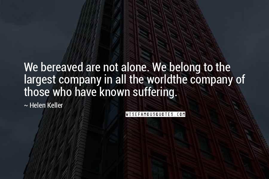 Helen Keller Quotes: We bereaved are not alone. We belong to the largest company in all the worldthe company of those who have known suffering.