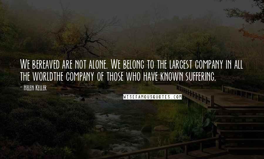 Helen Keller Quotes: We bereaved are not alone. We belong to the largest company in all the worldthe company of those who have known suffering.