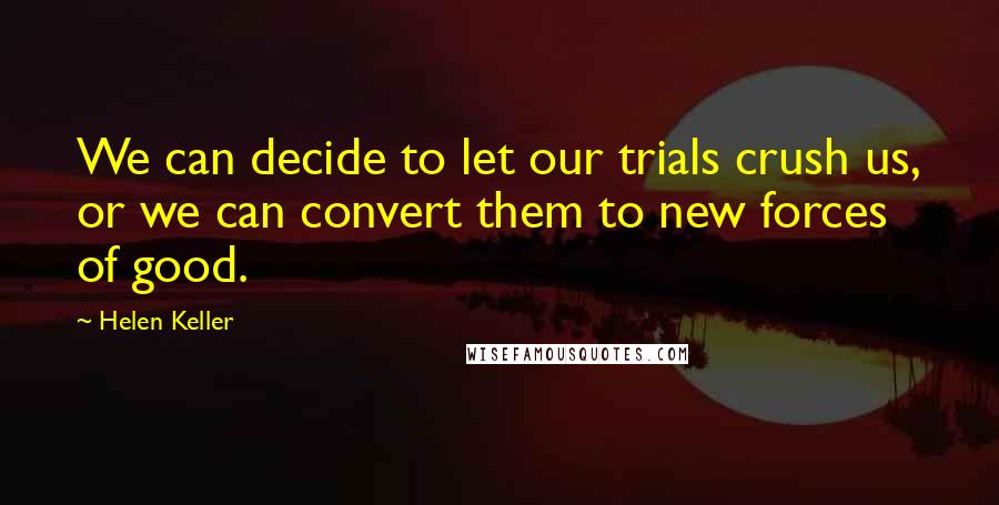 Helen Keller Quotes: We can decide to let our trials crush us, or we can convert them to new forces of good.