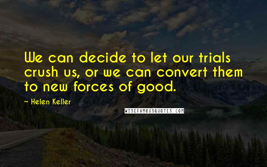 Helen Keller Quotes: We can decide to let our trials crush us, or we can convert them to new forces of good.