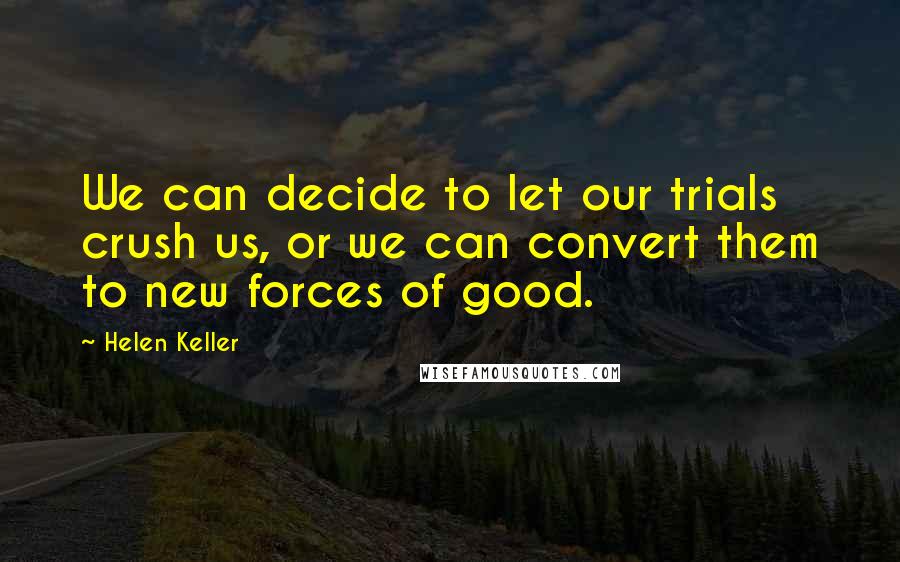 Helen Keller Quotes: We can decide to let our trials crush us, or we can convert them to new forces of good.