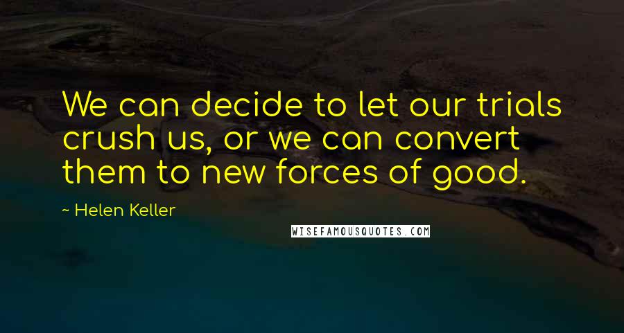 Helen Keller Quotes: We can decide to let our trials crush us, or we can convert them to new forces of good.