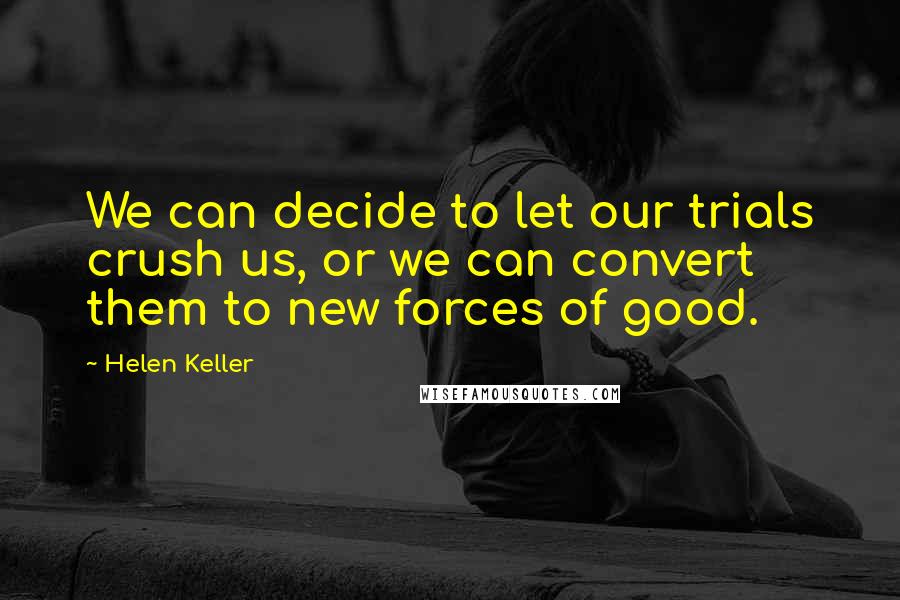 Helen Keller Quotes: We can decide to let our trials crush us, or we can convert them to new forces of good.