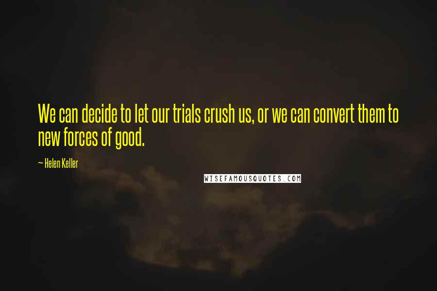 Helen Keller Quotes: We can decide to let our trials crush us, or we can convert them to new forces of good.