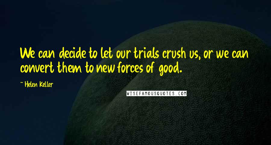 Helen Keller Quotes: We can decide to let our trials crush us, or we can convert them to new forces of good.