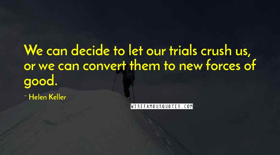 Helen Keller Quotes: We can decide to let our trials crush us, or we can convert them to new forces of good.