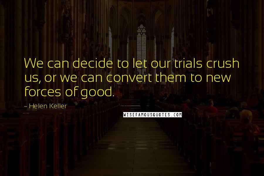 Helen Keller Quotes: We can decide to let our trials crush us, or we can convert them to new forces of good.