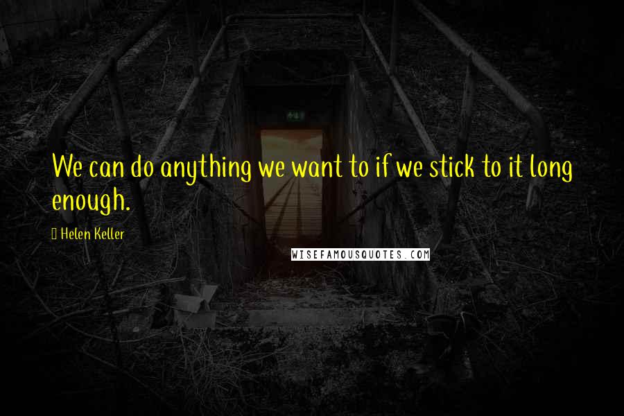 Helen Keller Quotes: We can do anything we want to if we stick to it long enough.