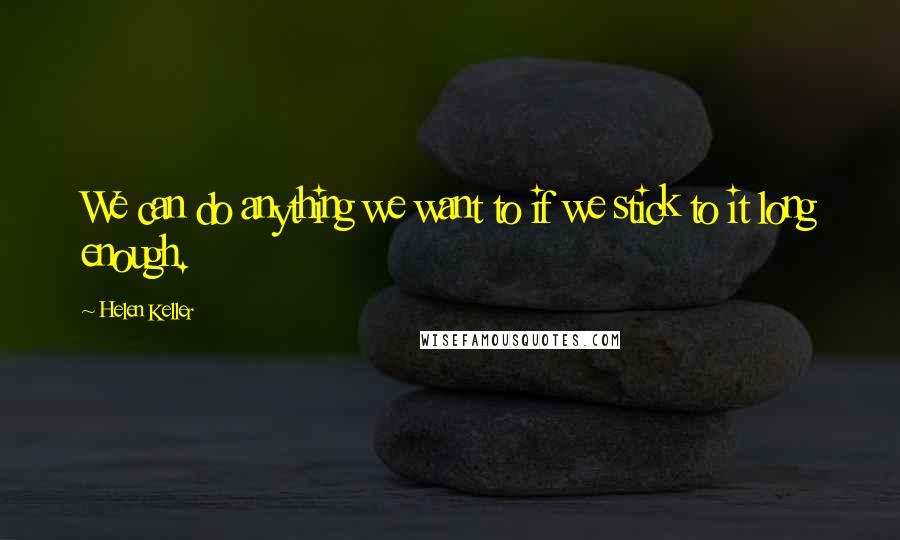 Helen Keller Quotes: We can do anything we want to if we stick to it long enough.