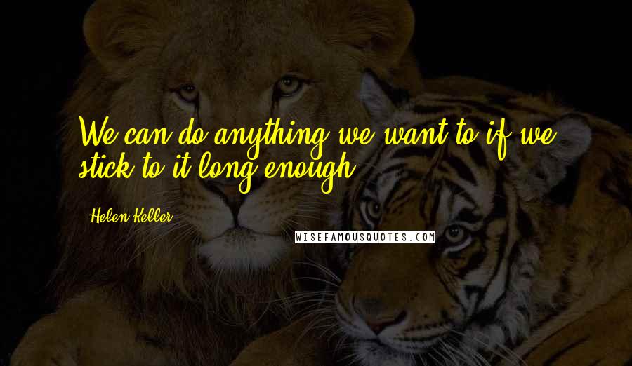 Helen Keller Quotes: We can do anything we want to if we stick to it long enough.