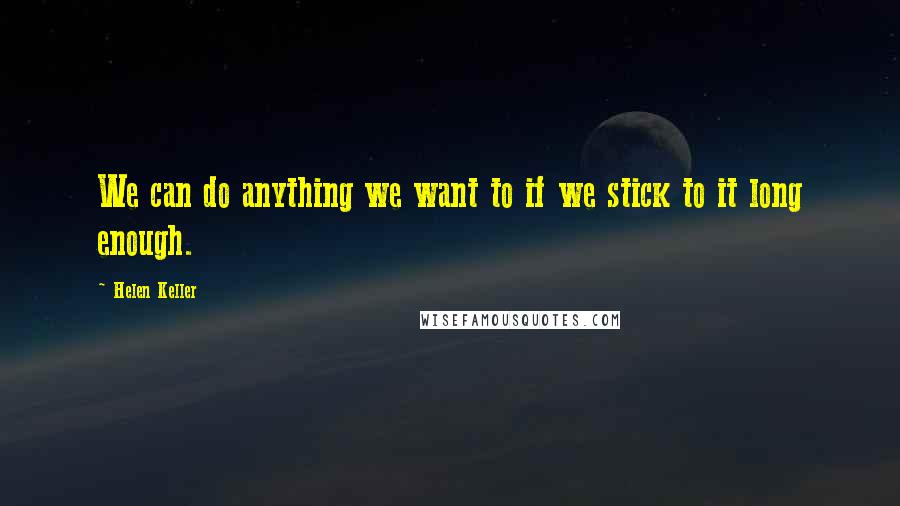 Helen Keller Quotes: We can do anything we want to if we stick to it long enough.