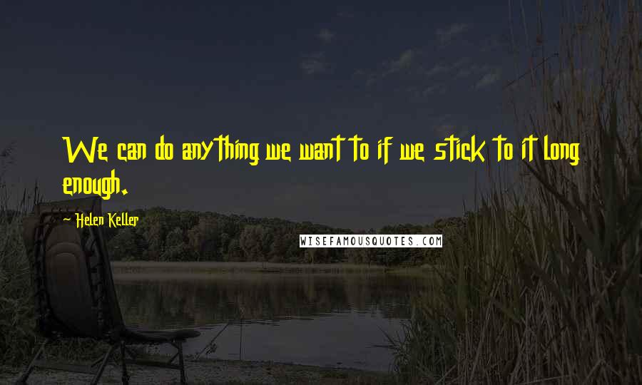 Helen Keller Quotes: We can do anything we want to if we stick to it long enough.