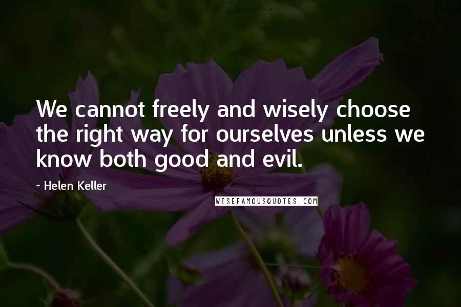 Helen Keller Quotes: We cannot freely and wisely choose the right way for ourselves unless we know both good and evil.