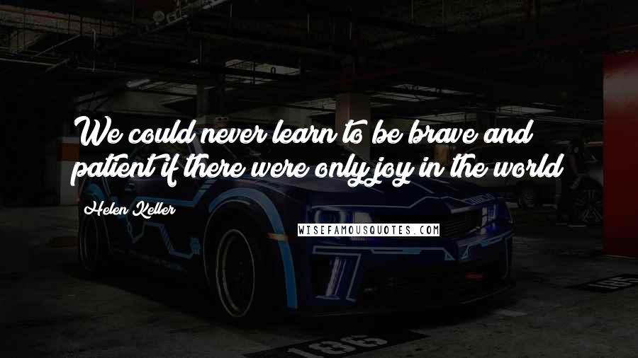 Helen Keller Quotes: We could never learn to be brave and patient if there were only joy in the world