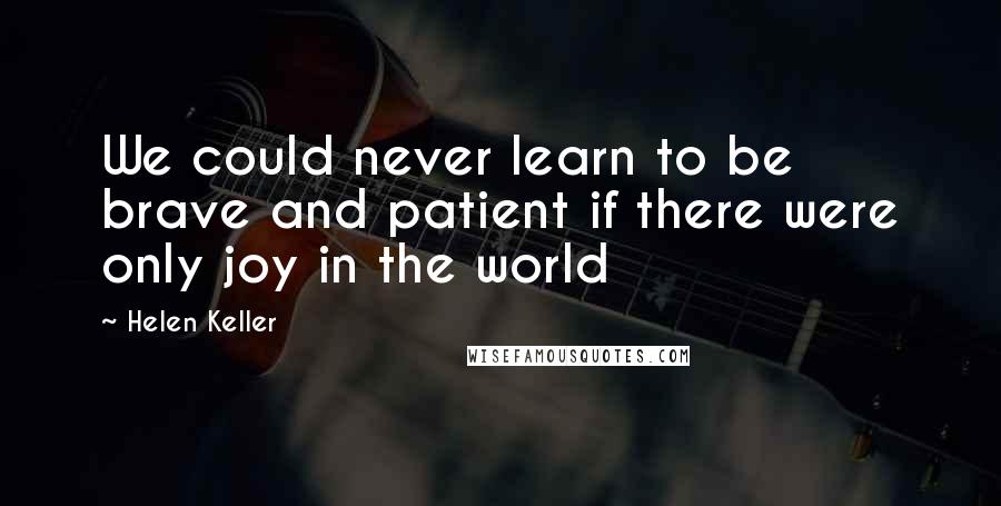 Helen Keller Quotes: We could never learn to be brave and patient if there were only joy in the world