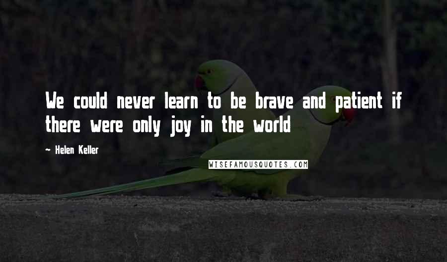 Helen Keller Quotes: We could never learn to be brave and patient if there were only joy in the world