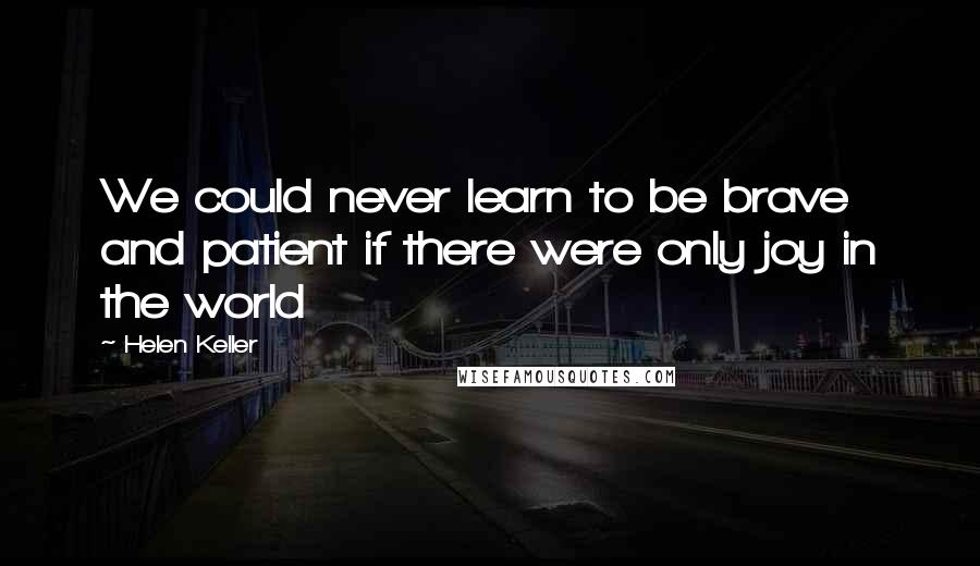 Helen Keller Quotes: We could never learn to be brave and patient if there were only joy in the world