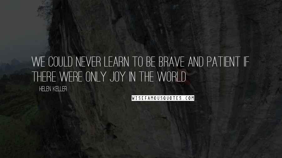 Helen Keller Quotes: We could never learn to be brave and patient if there were only joy in the world