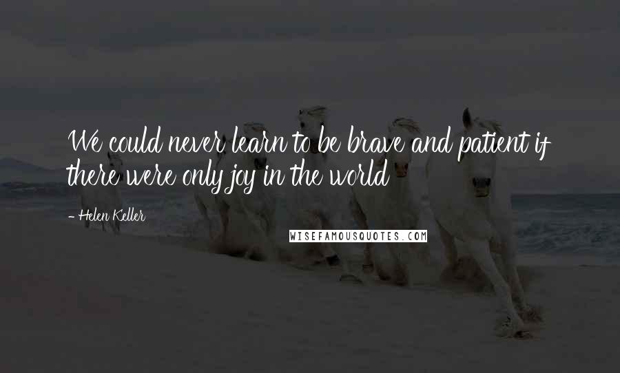 Helen Keller Quotes: We could never learn to be brave and patient if there were only joy in the world