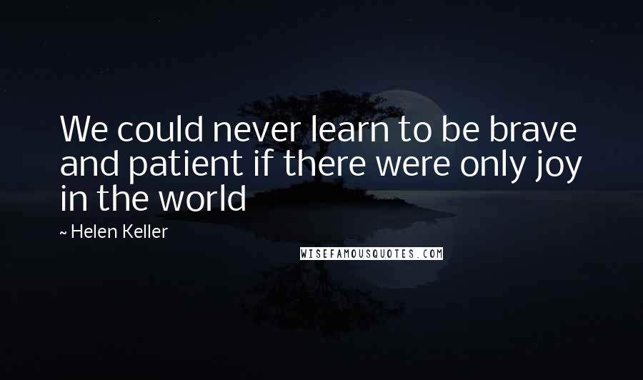 Helen Keller Quotes: We could never learn to be brave and patient if there were only joy in the world