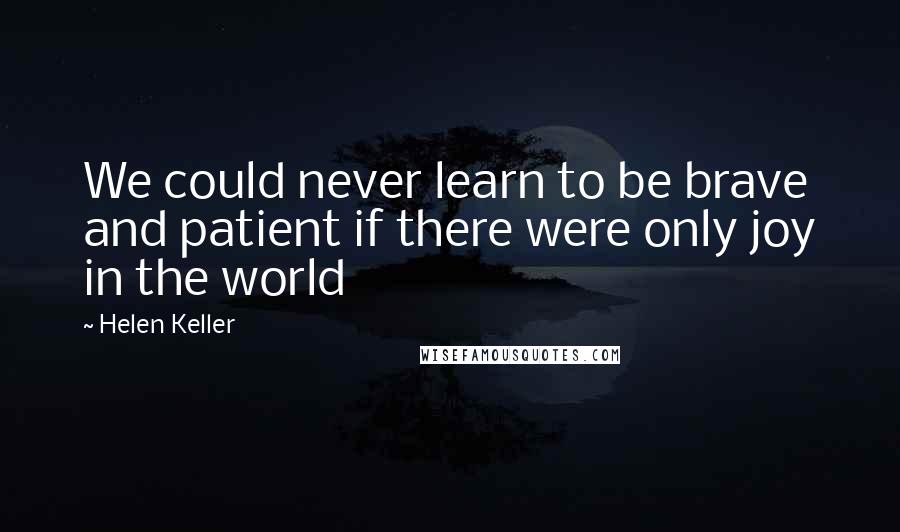 Helen Keller Quotes: We could never learn to be brave and patient if there were only joy in the world