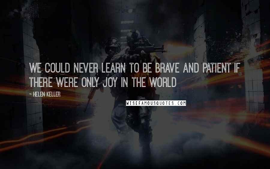 Helen Keller Quotes: We could never learn to be brave and patient if there were only joy in the world