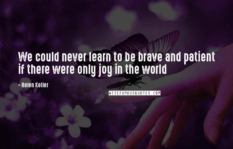 Helen Keller Quotes: We could never learn to be brave and patient if there were only joy in the world