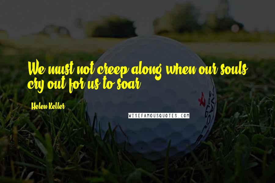 Helen Keller Quotes: We must not creep along when our souls cry out for us to soar!