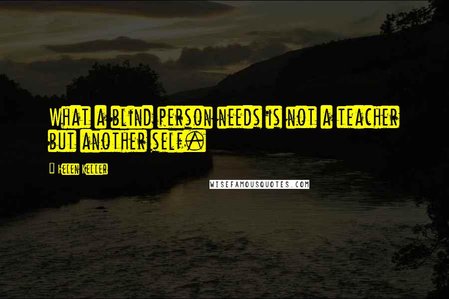 Helen Keller Quotes: What a blind person needs is not a teacher but another self.