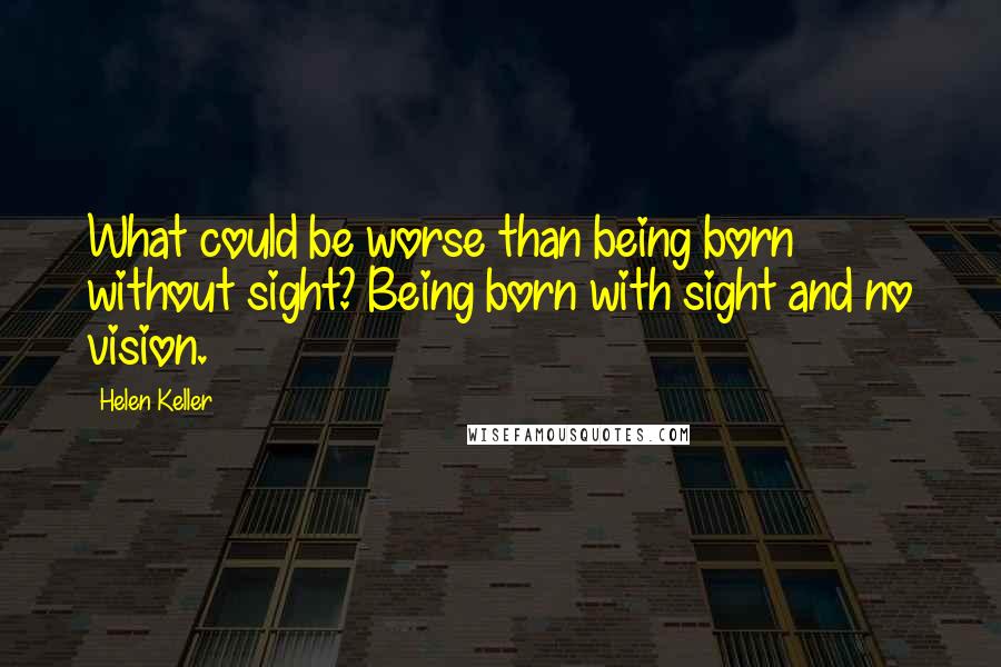 Helen Keller Quotes: What could be worse than being born without sight? Being born with sight and no vision.