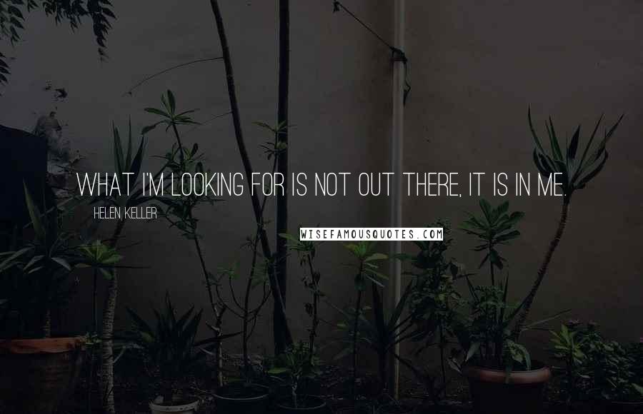 Helen Keller Quotes: What I'm looking for is not out there, it is in me.